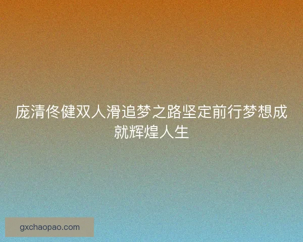 庞清佟健双人滑追梦之路坚定前行梦想成就辉煌人生