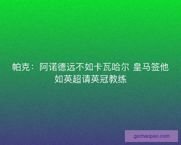 帕克:阿诺德远不如卡瓦哈尔 皇马签他如英超请英冠教练 帕克:阿诺德远不如卡瓦哈尔 皇马签他如英超请英冠教练