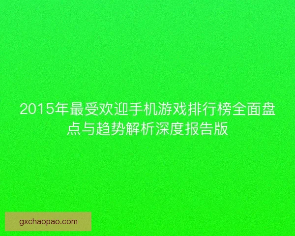 2015年最受欢迎手机游戏排行榜全面盘点与趋势解析深度报告版