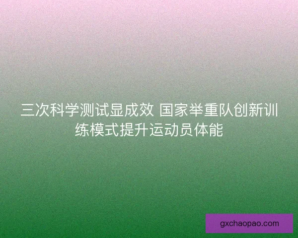 三次科学测试显成效 国家举重队创新训练模式提升运动员体能